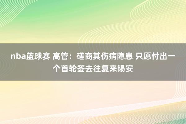 nba篮球赛 高管：磋商其伤病隐患 只愿付出一个首轮签去往复来锡安