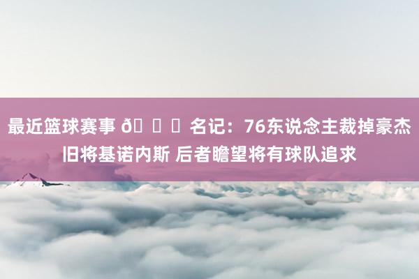 最近篮球赛事 👀名记：76东说念主裁掉豪杰旧将基诺内斯 后者瞻望将有球队追求