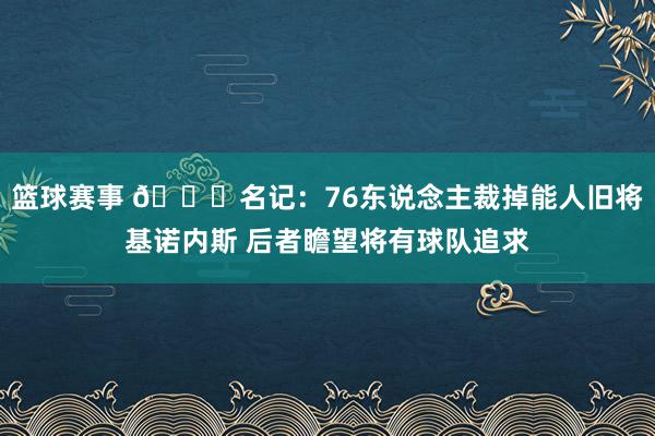 篮球赛事 👀名记：76东说念主裁掉能人旧将基诺内斯 后者瞻望将有球队追求