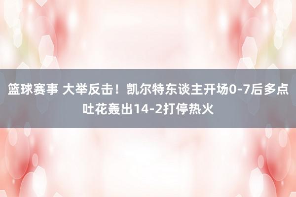 篮球赛事 大举反击！凯尔特东谈主开场0-7后多点吐花轰出14-2打停热火