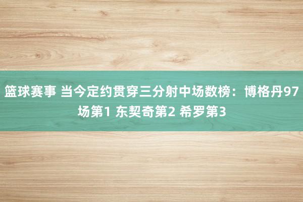 篮球赛事 当今定约贯穿三分射中场数榜：博格丹97场第1 东契奇第2 希罗第3