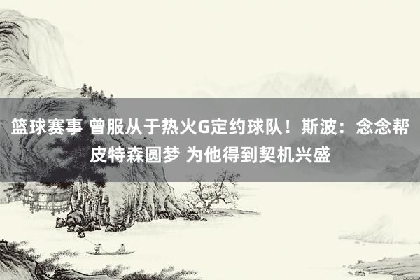 篮球赛事 曾服从于热火G定约球队！斯波：念念帮皮特森圆梦 为他得到契机兴盛