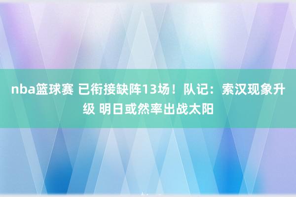 nba篮球赛 已衔接缺阵13场！队记：索汉现象升级 明日或然率出战太阳