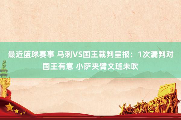 最近篮球赛事 马刺VS国王裁判呈报：1次漏判对国王有意 小萨夹臂文班未吹