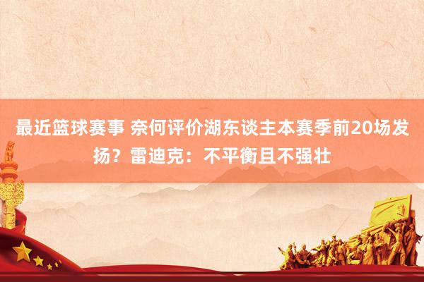 最近篮球赛事 奈何评价湖东谈主本赛季前20场发扬？雷迪克：不平衡且不强壮