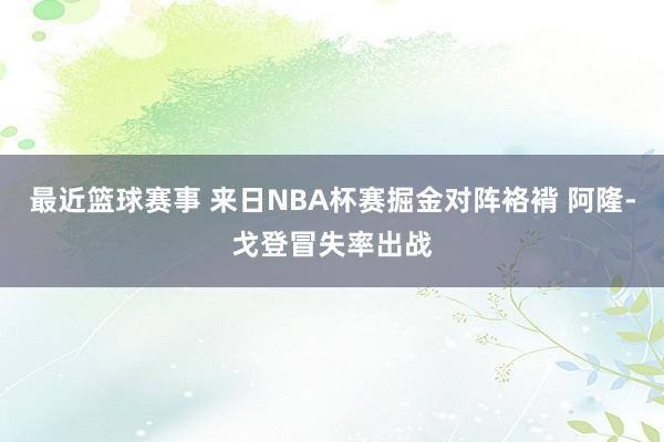 最近篮球赛事 来日NBA杯赛掘金对阵袼褙 阿隆-戈登冒失率出战