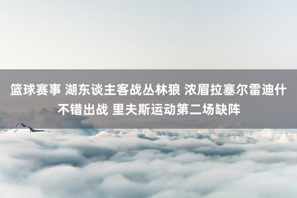 篮球赛事 湖东谈主客战丛林狼 浓眉拉塞尔雷迪什不错出战 里夫斯运动第二场缺阵