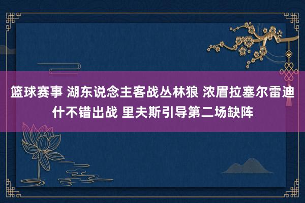 篮球赛事 湖东说念主客战丛林狼 浓眉拉塞尔雷迪什不错出战 里夫斯引导第二场缺阵