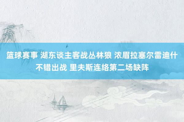 篮球赛事 湖东谈主客战丛林狼 浓眉拉塞尔雷迪什不错出战 里夫斯连络第二场缺阵