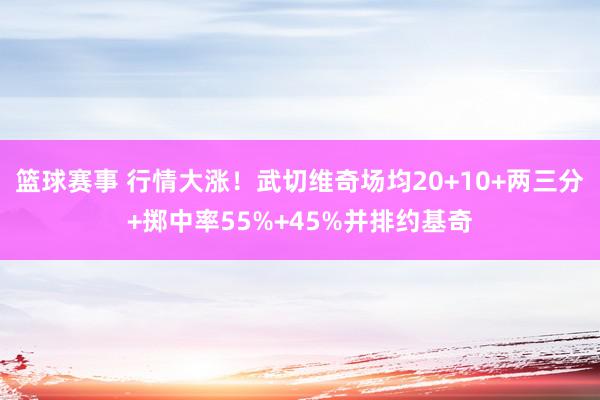 篮球赛事 行情大涨！武切维奇场均20+10+两三分+掷中率55%+45%并排约基奇