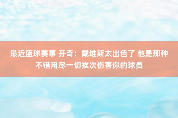 最近篮球赛事 芬奇：戴维斯太出色了 他是那种不错用尽一切挨次伤害你的球员