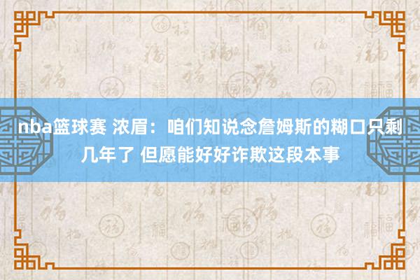 nba篮球赛 浓眉：咱们知说念詹姆斯的糊口只剩几年了 但愿能好好诈欺这段本事