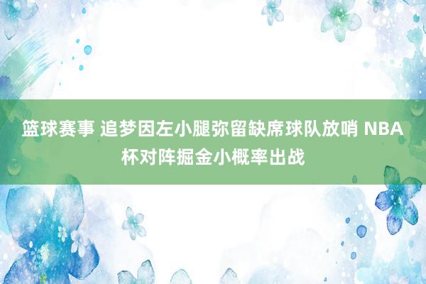 篮球赛事 追梦因左小腿弥留缺席球队放哨 NBA杯对阵掘金小概率出战