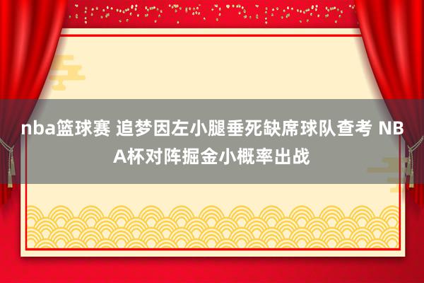 nba篮球赛 追梦因左小腿垂死缺席球队查考 NBA杯对阵掘金小概率出战