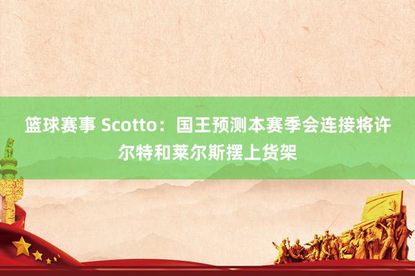 篮球赛事 Scotto：国王预测本赛季会连接将许尔特和莱尔斯摆上货架