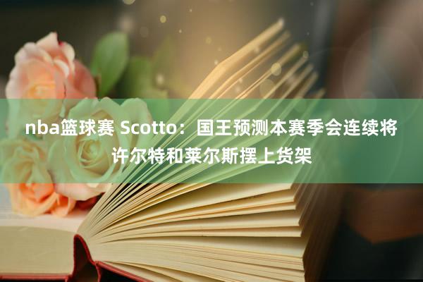 nba篮球赛 Scotto：国王预测本赛季会连续将许尔特和莱尔斯摆上货架