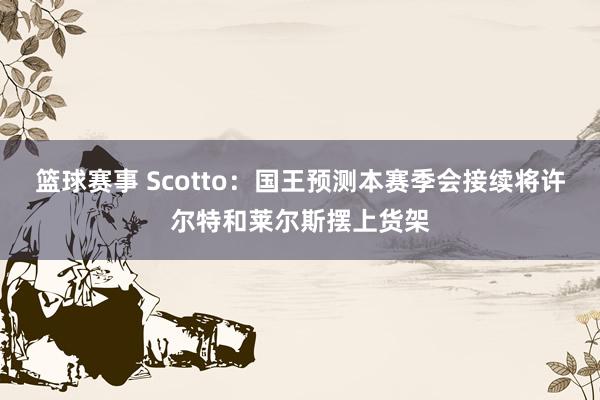 篮球赛事 Scotto：国王预测本赛季会接续将许尔特和莱尔斯摆上货架