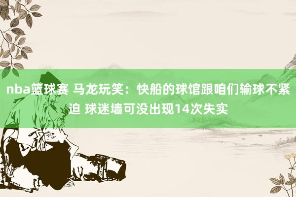 nba篮球赛 马龙玩笑：快船的球馆跟咱们输球不紧迫 球迷墙可没出现14次失实