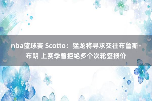 nba篮球赛 Scotto：猛龙将寻求交往布鲁斯-布朗 上赛季曾拒绝多个次轮签报价