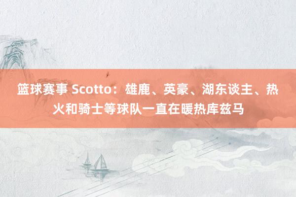 篮球赛事 Scotto：雄鹿、英豪、湖东谈主、热火和骑士等球队一直在暖热库兹马