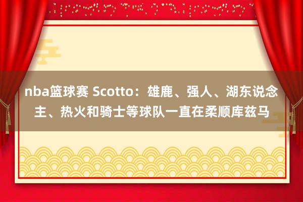 nba篮球赛 Scotto：雄鹿、强人、湖东说念主、热火和骑士等球队一直在柔顺库兹马