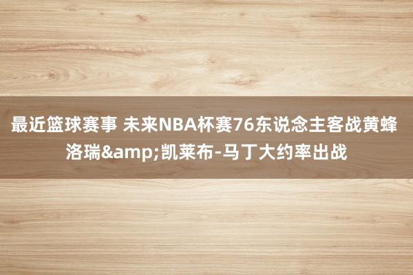 最近篮球赛事 未来NBA杯赛76东说念主客战黄蜂 洛瑞&凯莱布-马丁大约率出战