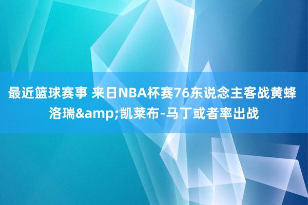 最近篮球赛事 来日NBA杯赛76东说念主客战黄蜂 洛瑞&凯莱布-马丁或者率出战