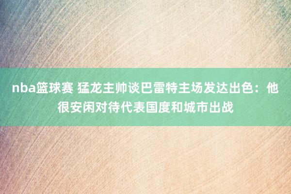 nba篮球赛 猛龙主帅谈巴雷特主场发达出色：他很安闲对待代表国度和城市出战