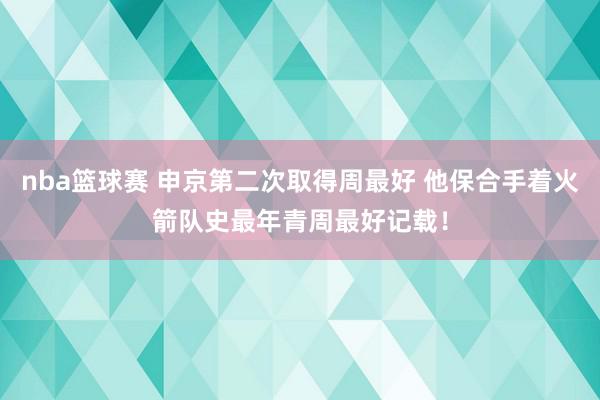 nba篮球赛 申京第二次取得周最好 他保合手着火箭队史最年青周最好记载！