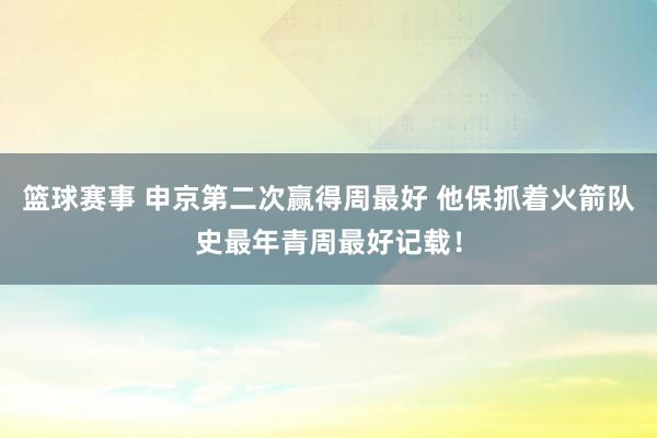 篮球赛事 申京第二次赢得周最好 他保抓着火箭队史最年青周最好记载！