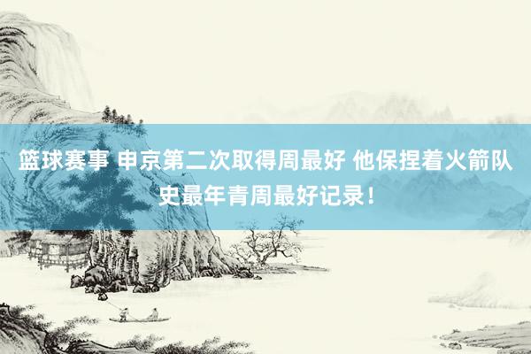 篮球赛事 申京第二次取得周最好 他保捏着火箭队史最年青周最好记录！