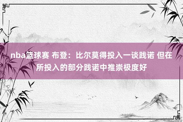 nba篮球赛 布登：比尔莫得投入一谈践诺 但在所投入的部分践诺中推崇极度好