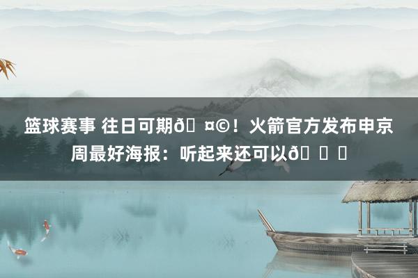 篮球赛事 往日可期🤩！火箭官方发布申京周最好海报：听起来还可以😏