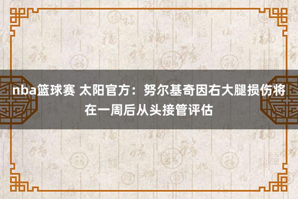 nba篮球赛 太阳官方：努尔基奇因右大腿损伤将在一周后从头接管评估